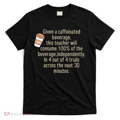 Given A Caffeinated Beverage This Teacher Will Consume T-Shirt