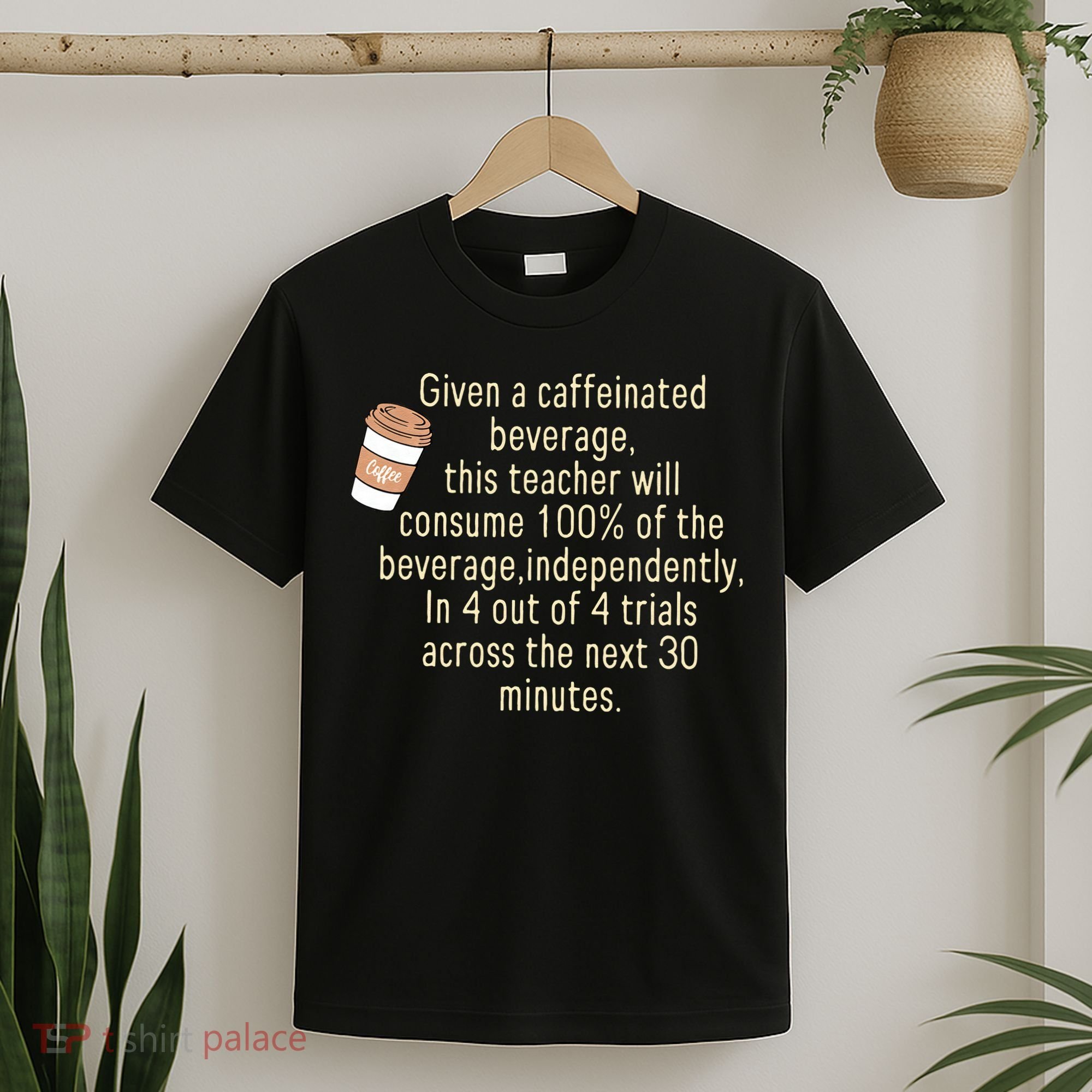 Given A Caffeinated Beverage This Teacher Will Consume T-Shirt