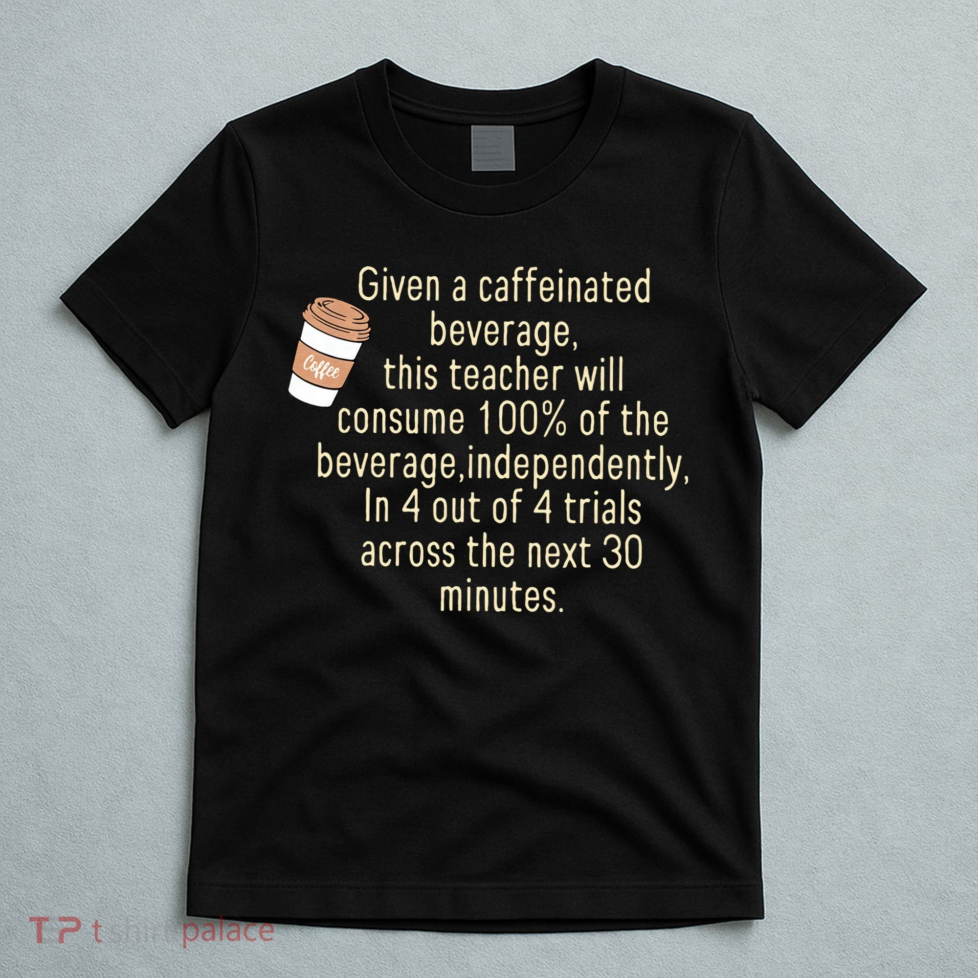Given A Caffeinated Beverage This Teacher Will Consume T-Shirt