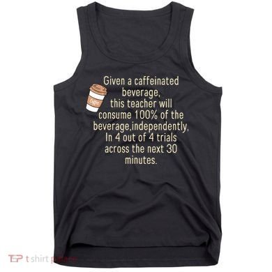 Given A Caffeinated Beverage This Teacher Will Consume Tank Top