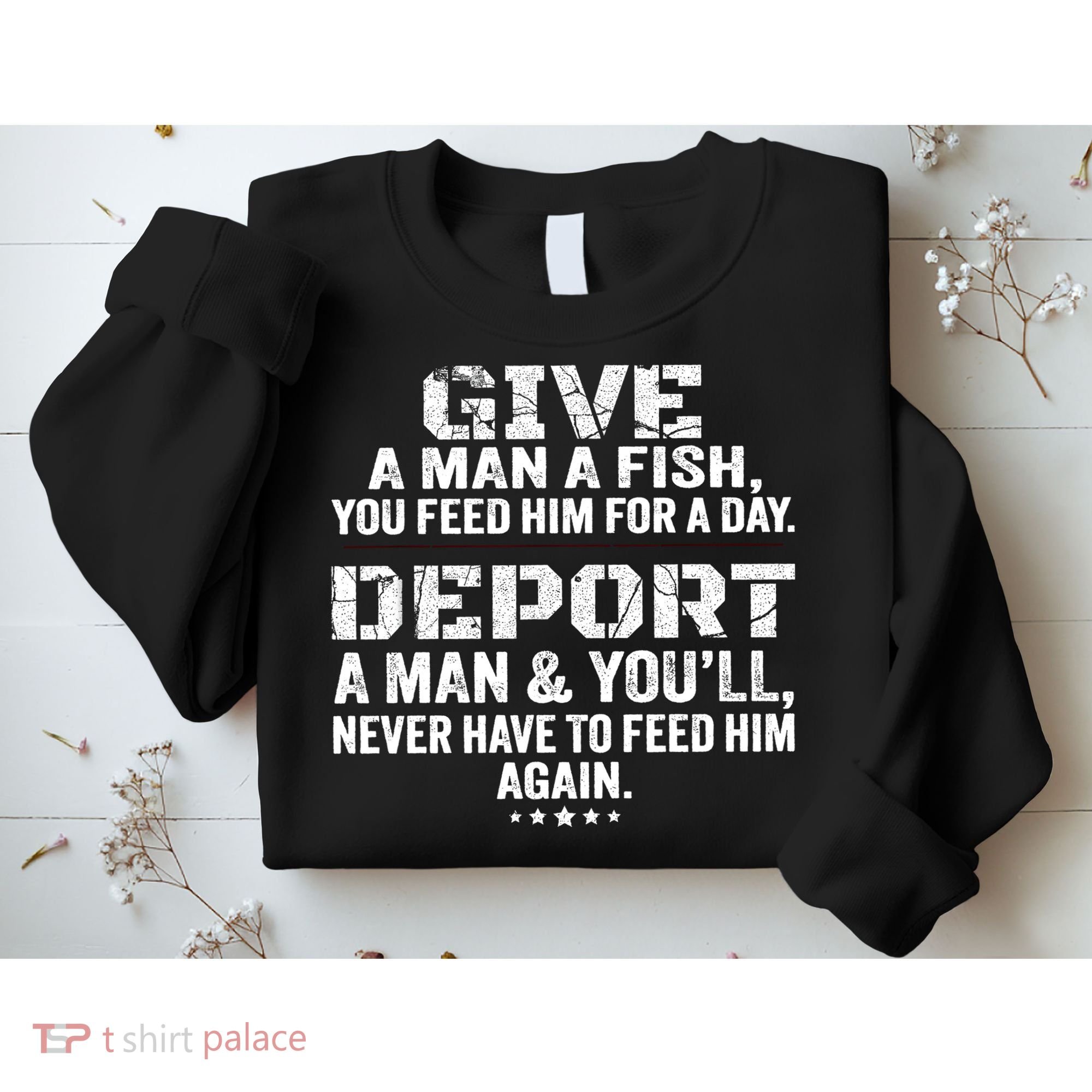 Give A Man A Fish You Feed Him For A Day Deport A Man & YouLl Never Have To Fee Sweatshirt