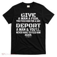 Give A Man A Fish You Feed Him For A Day Deport A Man & YouLl Never Have To Fee T-Shirt thumb 0