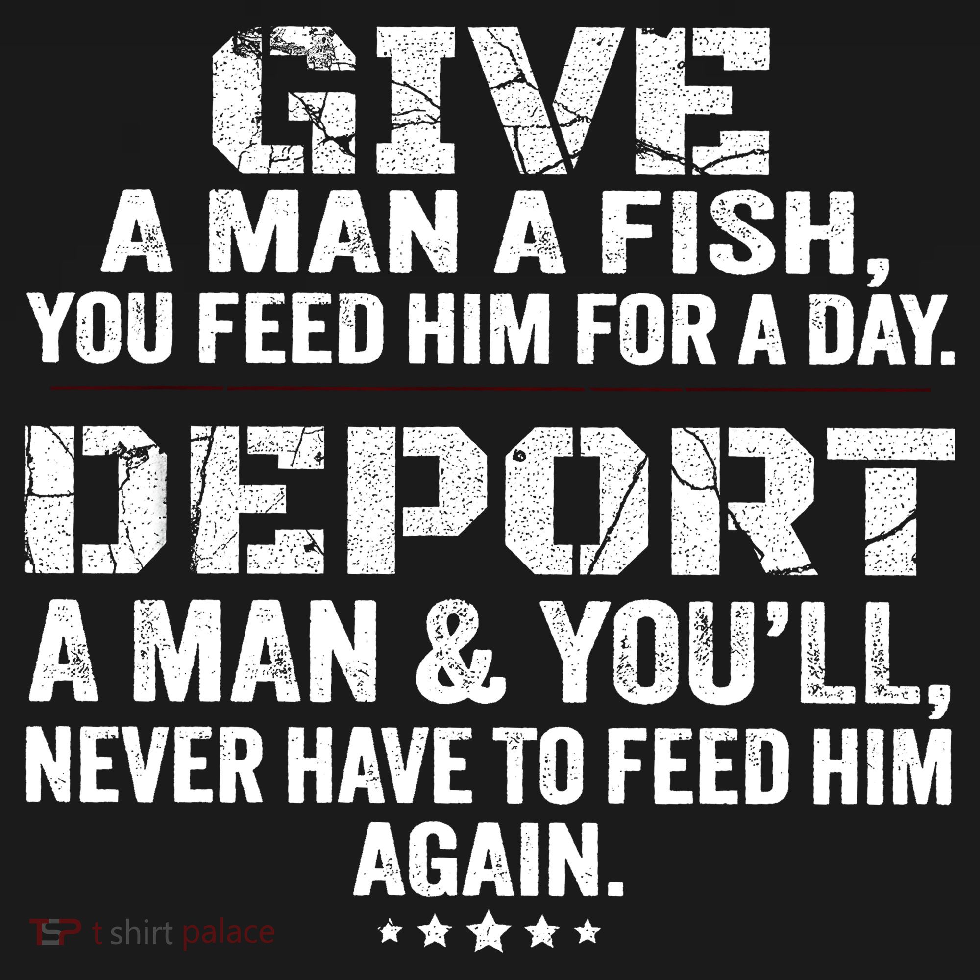 Give A Man A Fish You Feed Him For A Day Deport A Man & YouLl Never Have To Fee T-Shirt