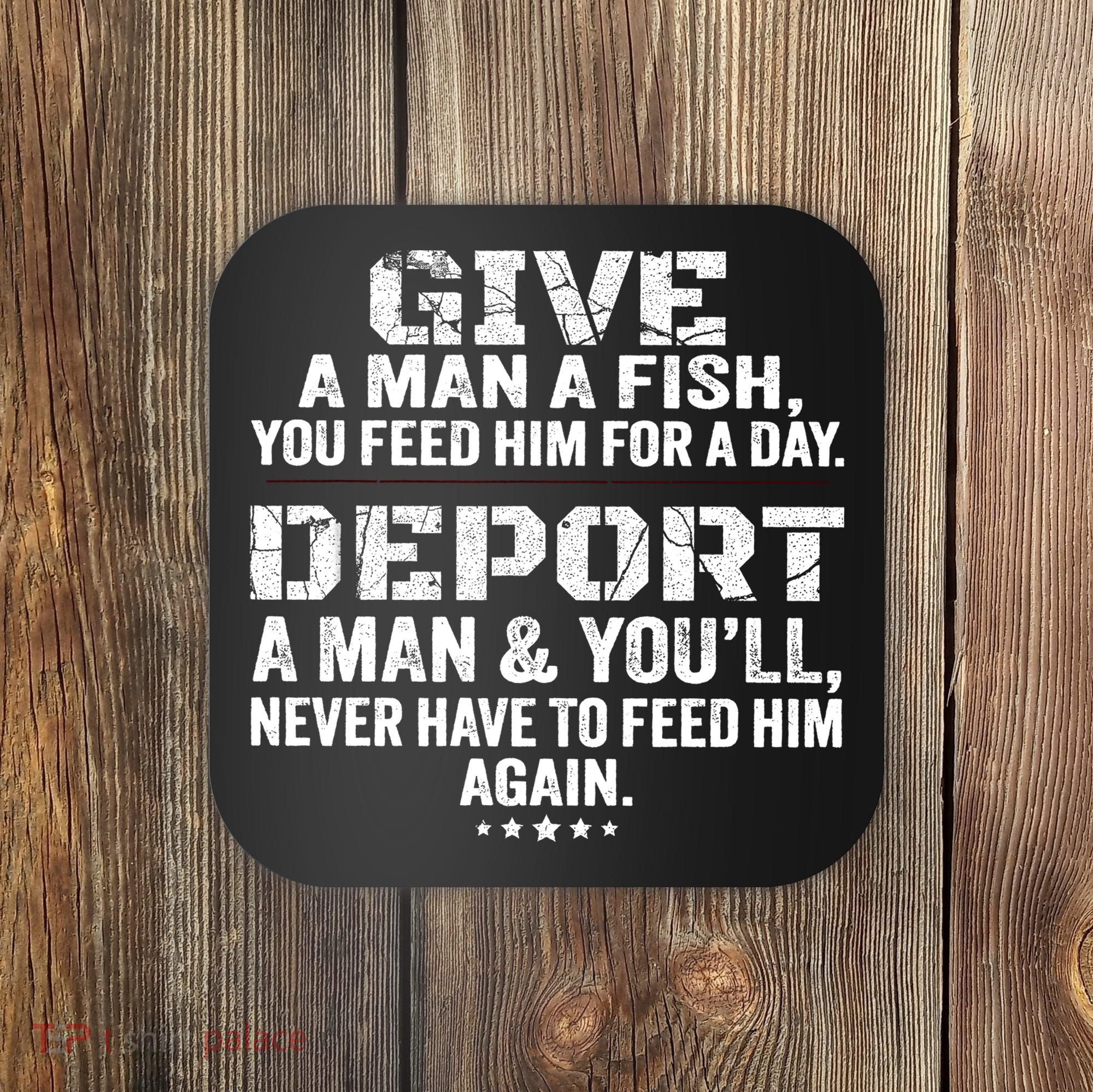 Give A Man A Fish You Feed Him For A Day Deport A Man & YouLl Never Have To Fee Coaster
