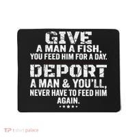 Give A Man A Fish You Feed Him For A Day Deport A Man & YouLl Never Have To Fee Mousepad thumb 0