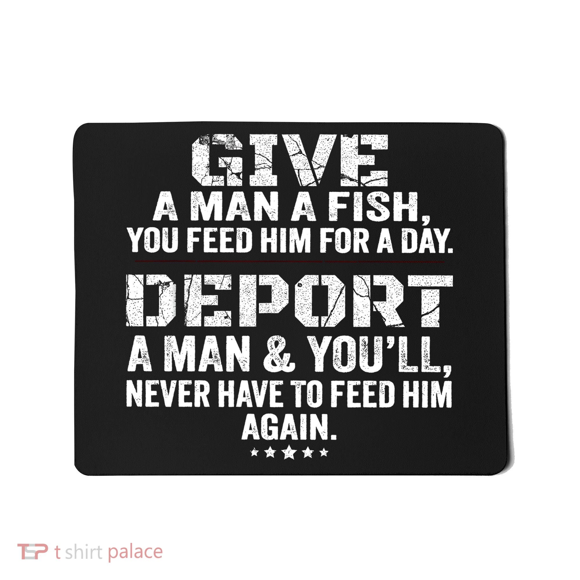 Give A Man A Fish You Feed Him For A Day Deport A Man & YouLl Never Have To Fee Mousepad