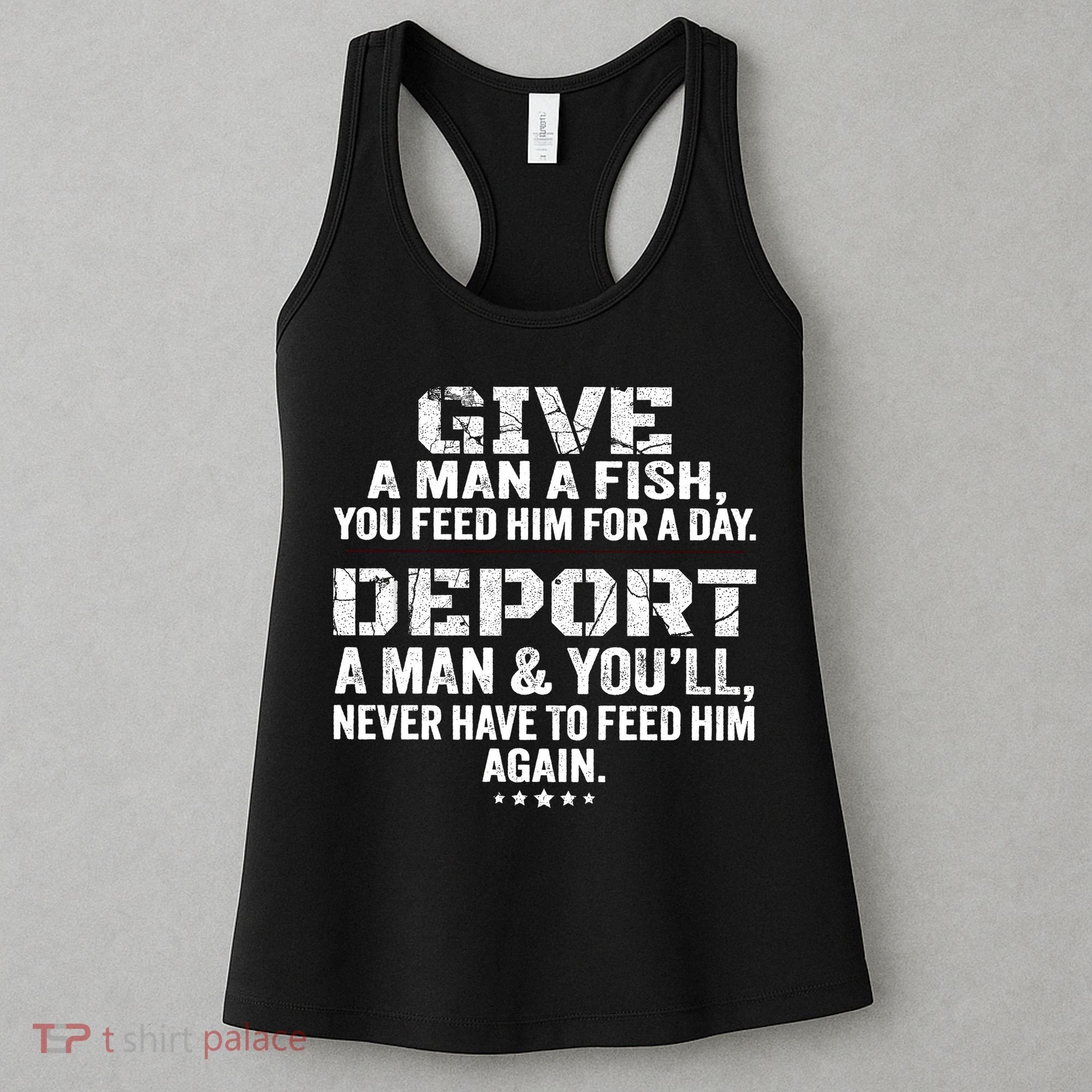 Give A Man A Fish You Feed Him For A Day Deport A Man & YouLl Never Have To Fee Women's Tank Top