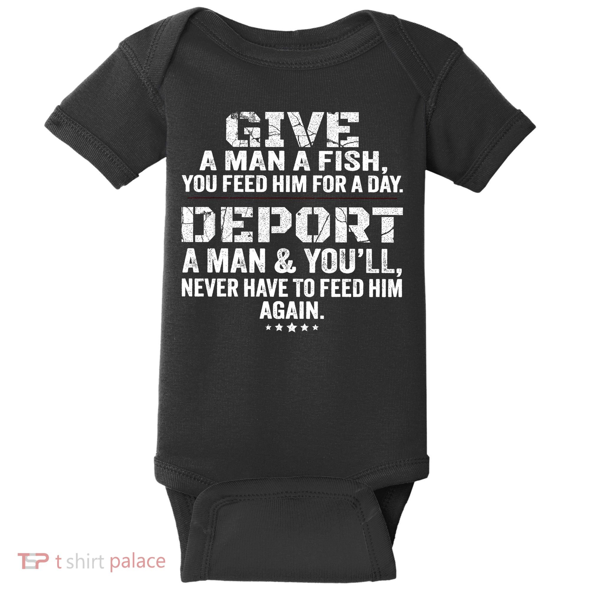 Give A Man A Fish You Feed Him For A Day Deport A Man & YouLl Never Have To Fee Baby Bodysuit