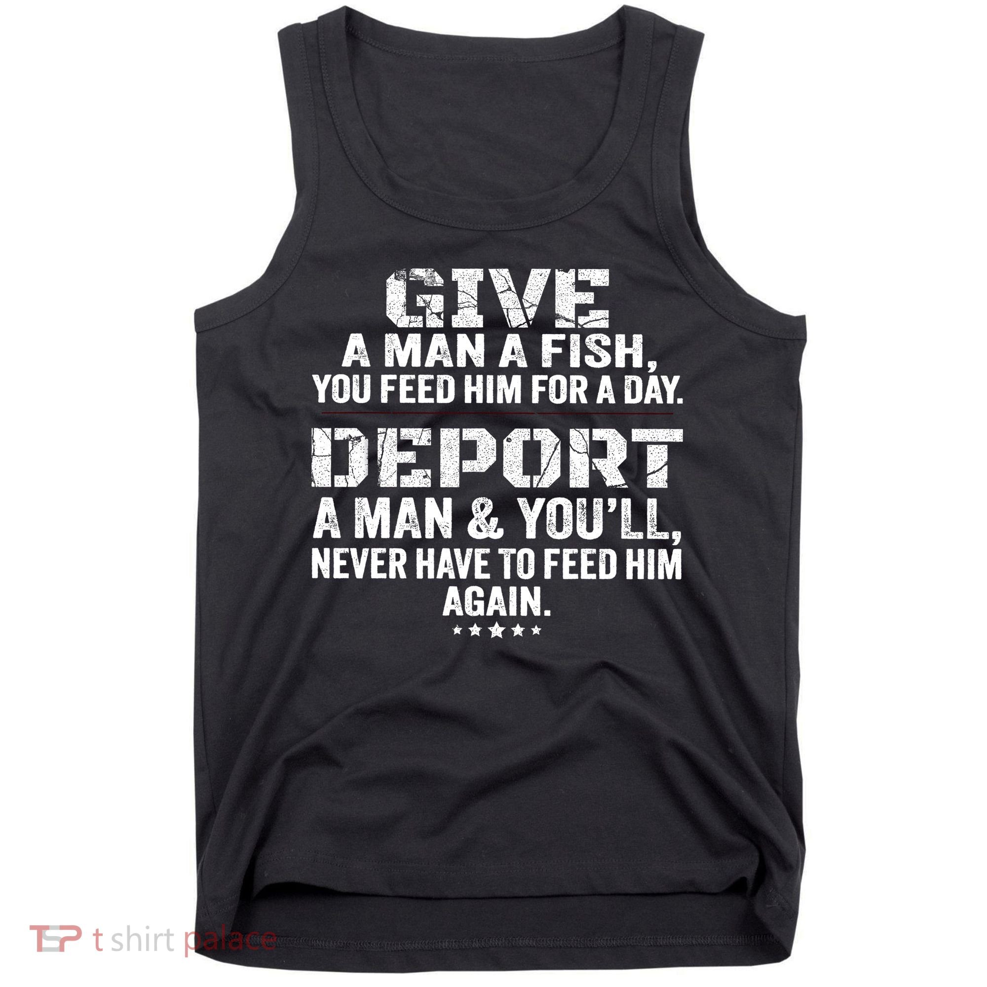 Give A Man A Fish You Feed Him For A Day Deport A Man & YouLl Never Have To Fee Tank Top