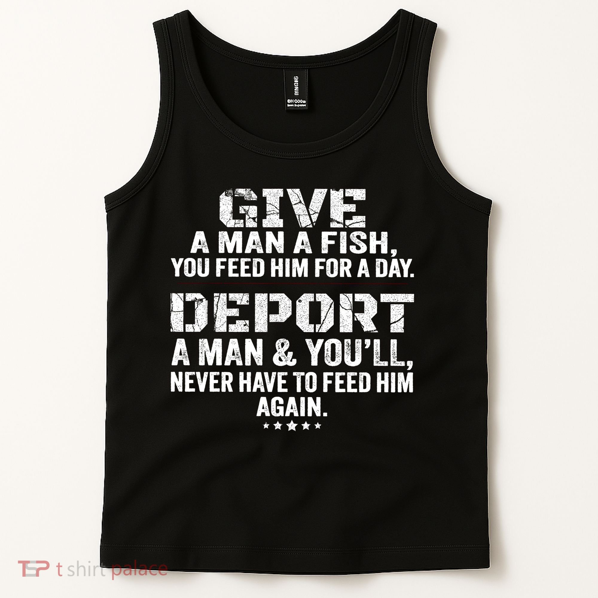 Give A Man A Fish You Feed Him For A Day Deport A Man & YouLl Never Have To Fee Tank Top