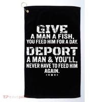 Give A Man A Fish You Feed Him For A Day Deport A Man & YouLl Never Have To Fee Golf Towel thumb 0