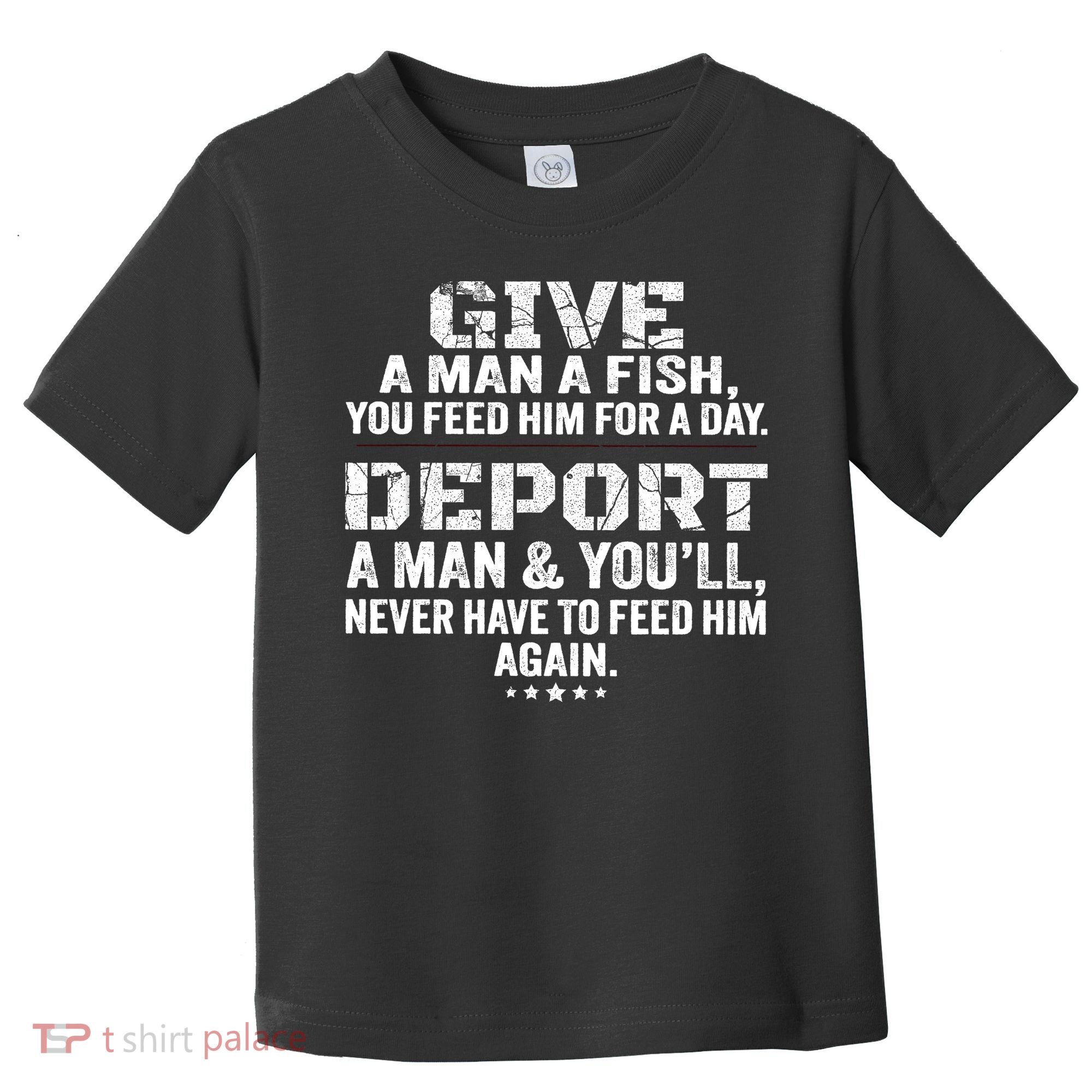 Give A Man A Fish You Feed Him For A Day Deport A Man & YouLl Never Have To Fee Toddler T-Shirt