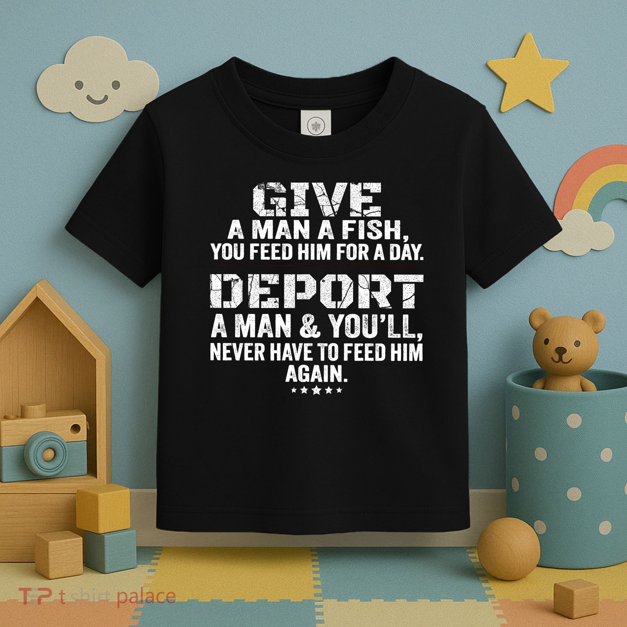 Give A Man A Fish You Feed Him For A Day Deport A Man & YouLl Never Have To Fee Toddler T-Shirt