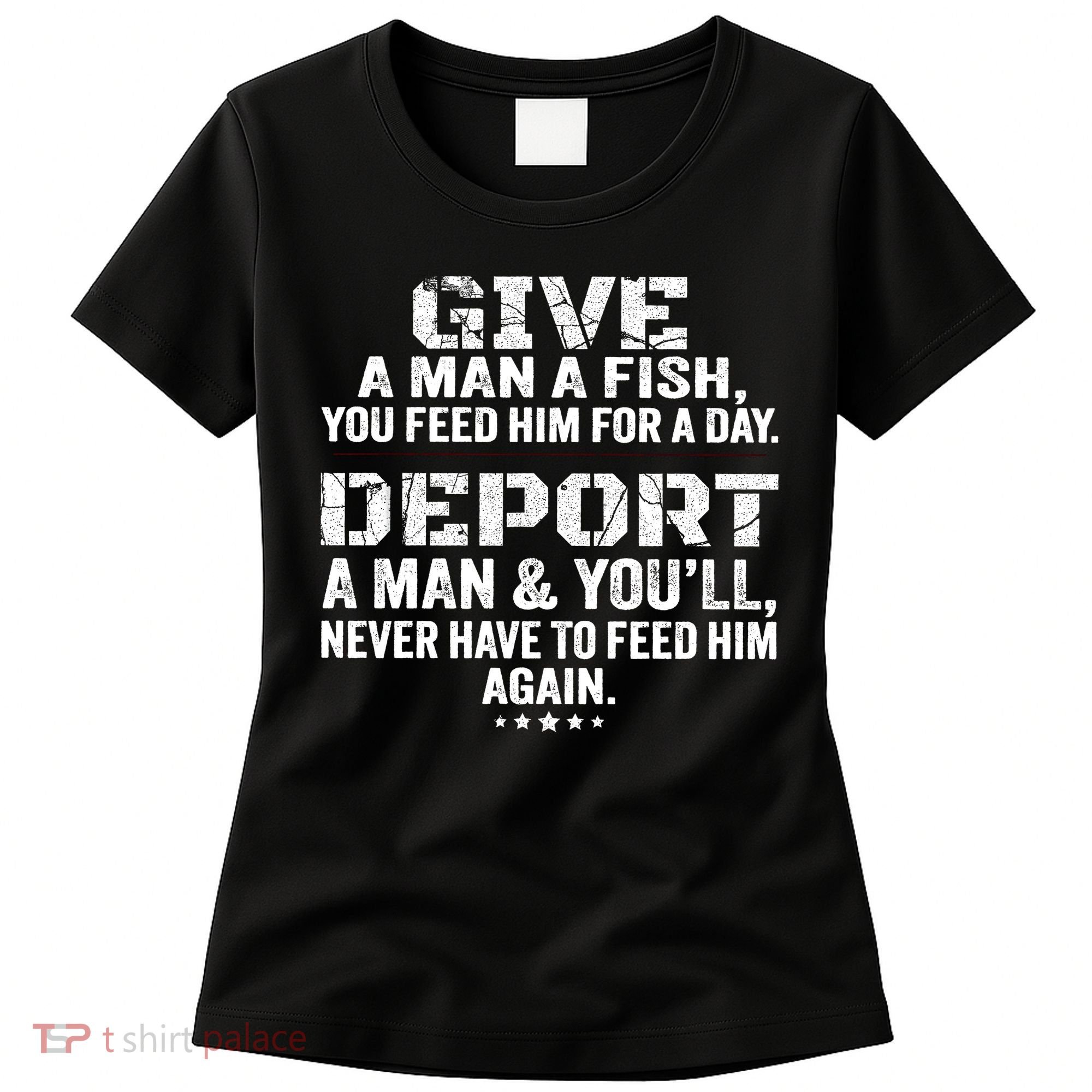 Give A Man A Fish You Feed Him For A Day Deport A Man & YouLl Never Have To Fee Women's T-Shirt