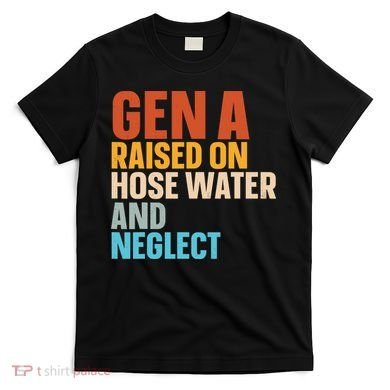 Gen A Raised On Hose Water And Neglect T-Shirt