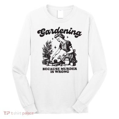 Gardening Because Murder Is Wrong Long Sleeve Shirt