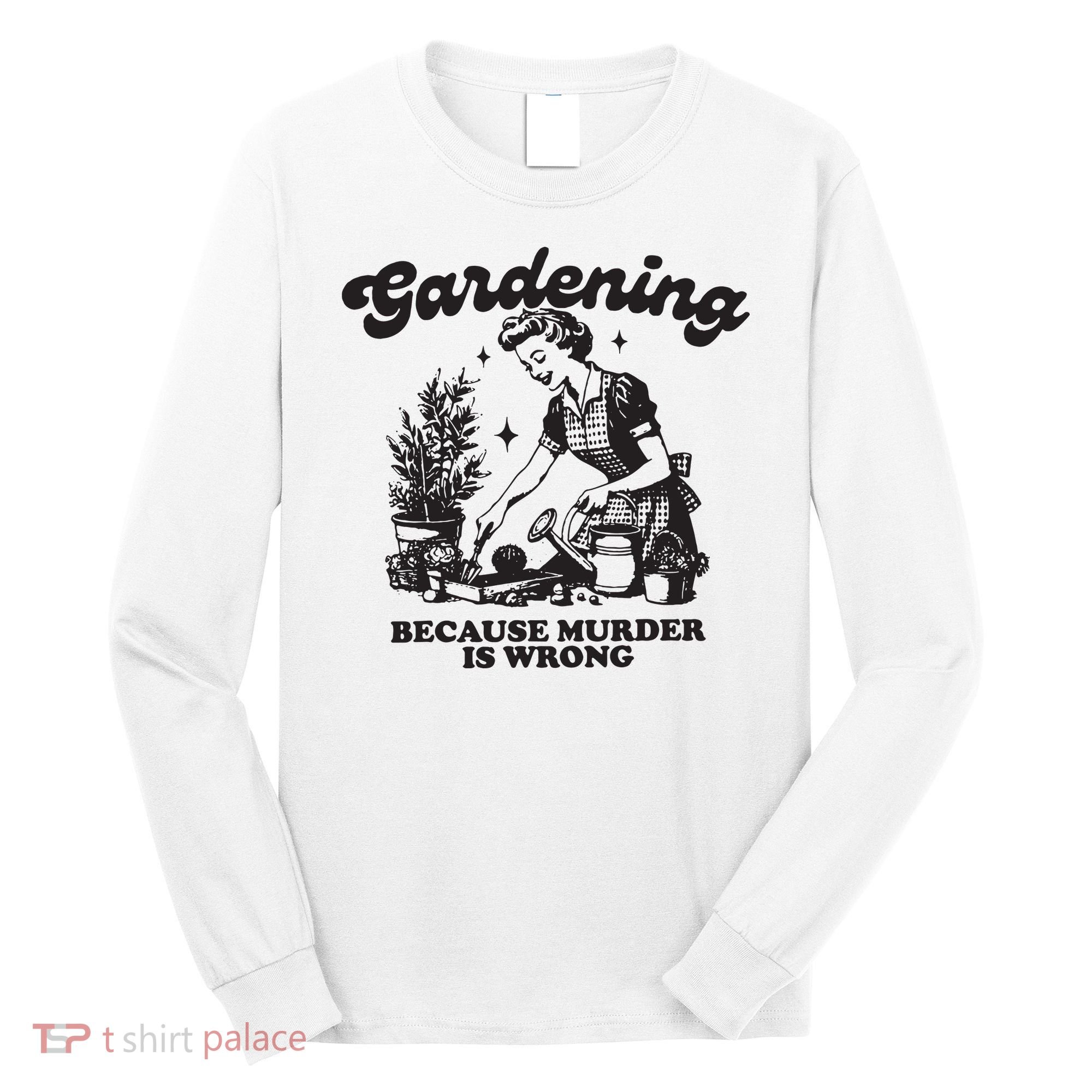 Gardening Because Murder Is Wrong Long Sleeve Shirt