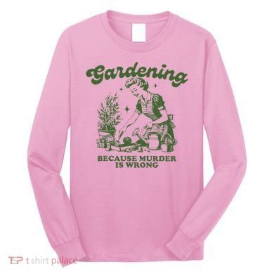 Gardening Because Murder Is Wrong Long Sleeve Shirt