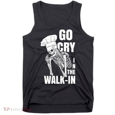 Go Cry In The Walkin Restaurant Kitchen Chef Work Joke Tank Top