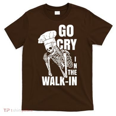 Go Cry In The Walkin Restaurant Kitchen Chef Work Joke T-Shirt