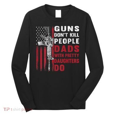 Guns Don't Kill People Dads With Pretty Daughters Do Long Sleeve Shirt