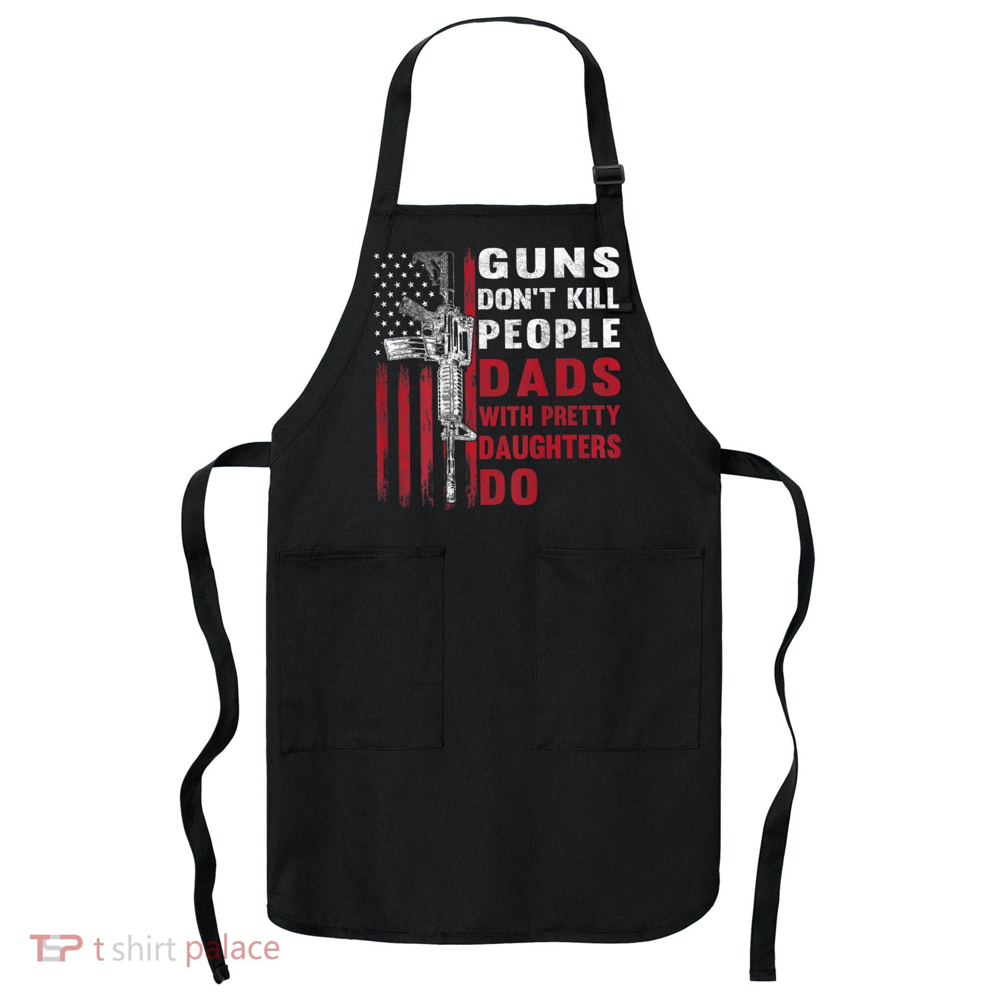 Guns Don't Kill People Dads With Pretty Daughters Do Apron