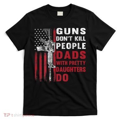 Guns Don't Kill People Dads With Pretty Daughters Do T-Shirt