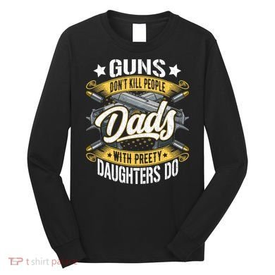 Guns Don't Kill People Dads With Pretty Daughters Do Great Gift Long Sleeve Shirt