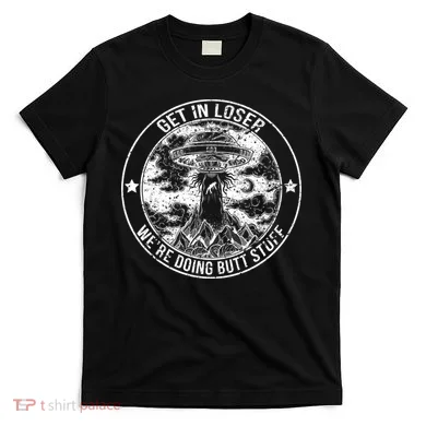 Get In Loser We're Doing Butt Stuff T-Shirt