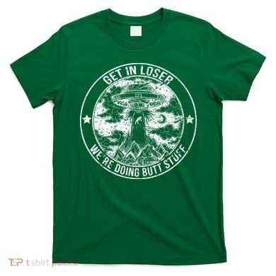 Get In Loser Were Doing Butt Stuff T-Shirt