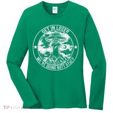 Get In Loser Were Doing Butt Stuff Women's Long Sleeve Shirt