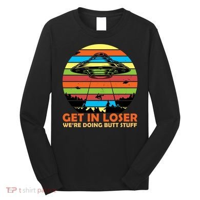 Get In Loser We're Doing Butt Stuff Funny UFO Long Sleeve Shirt