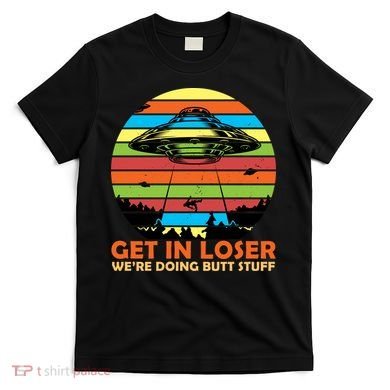 Get In Loser We're Doing Butt Stuff Funny UFO T-Shirt