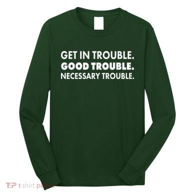 Get In Trouble Good Trouble Necessary Trouble Long Sleeve Shirt