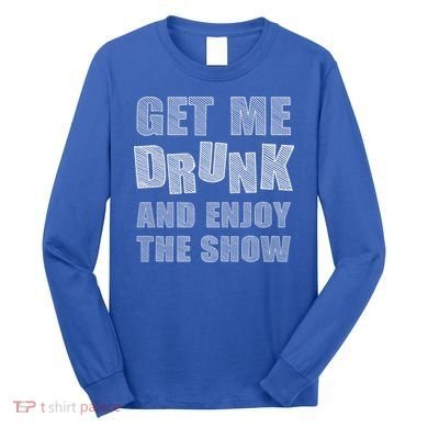 Get Me Drunk And Enjoy The Show Long Sleeve Shirt