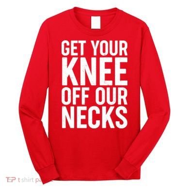Get Your Knee Off Our Necks Long Sleeve Shirt