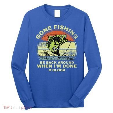 GONE FISHING, BE BACK AROUND WHEN I'M DONE O'CLOCK Long Sleeve Shirt