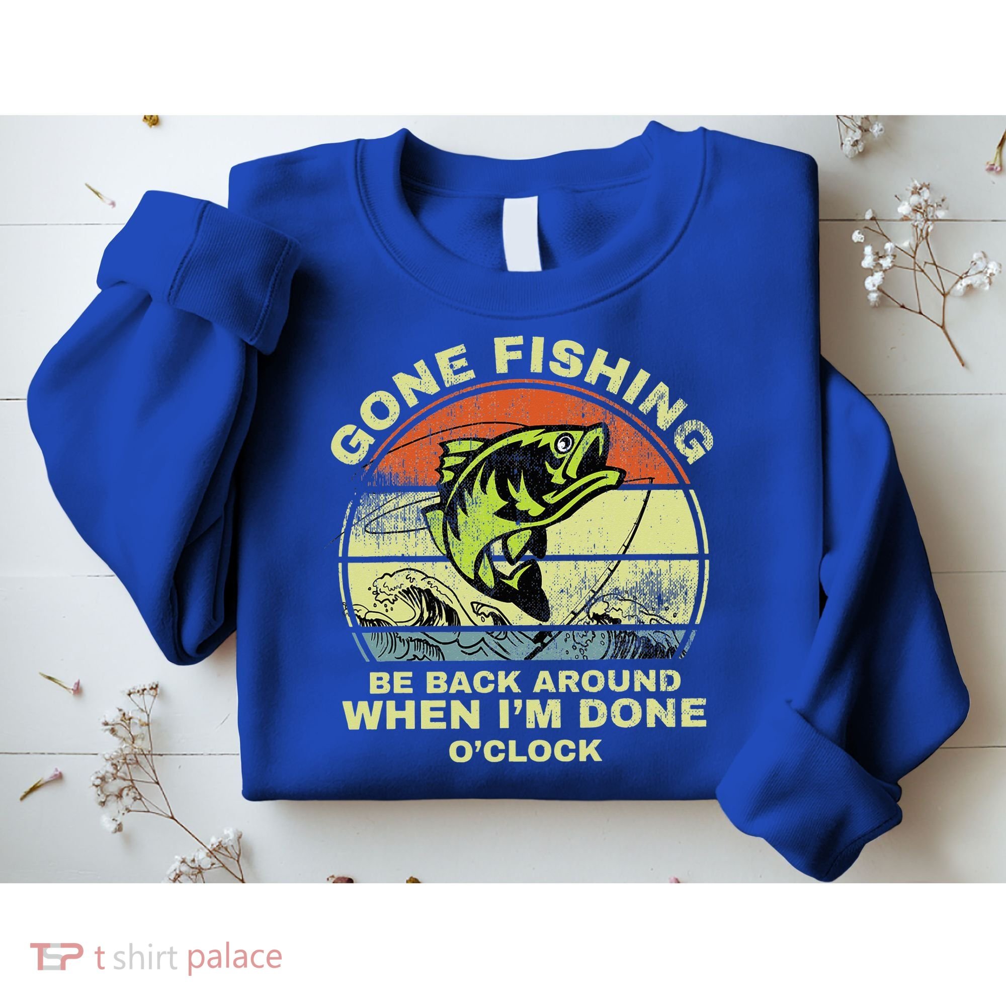 GONE FISHING, BE BACK AROUND WHEN I'M DONE O'CLOCK Sweatshirt