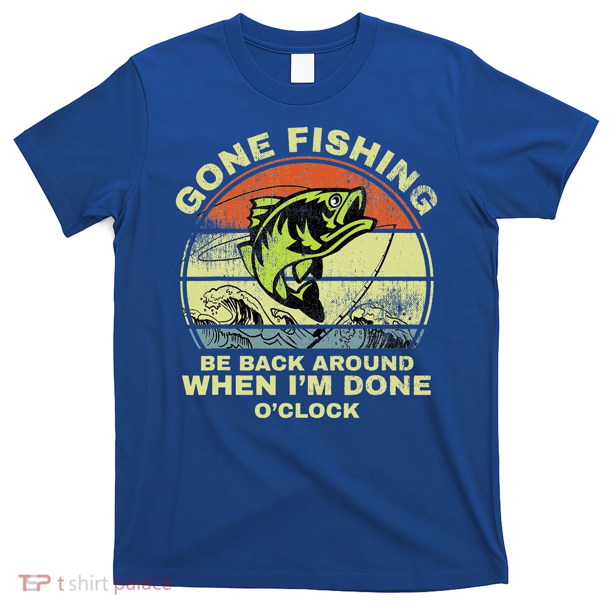 GONE FISHING, BE BACK AROUND WHEN I'M DONE O'CLOCK T-Shirt