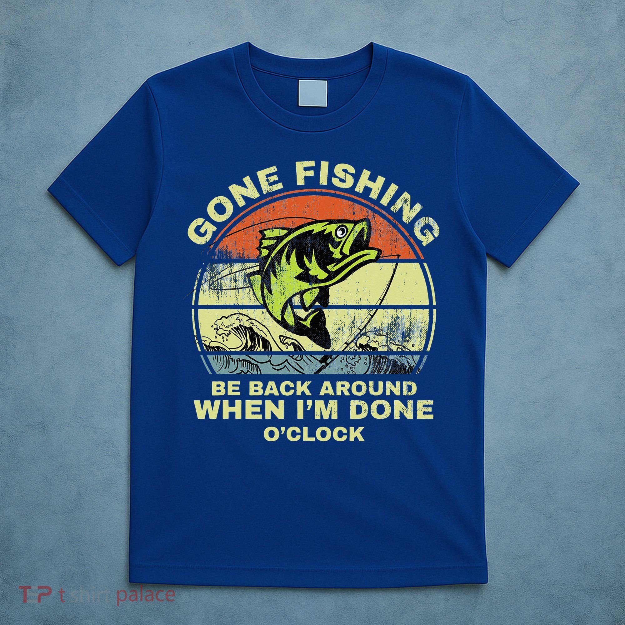 GONE FISHING, BE BACK AROUND WHEN I'M DONE O'CLOCK T-Shirt