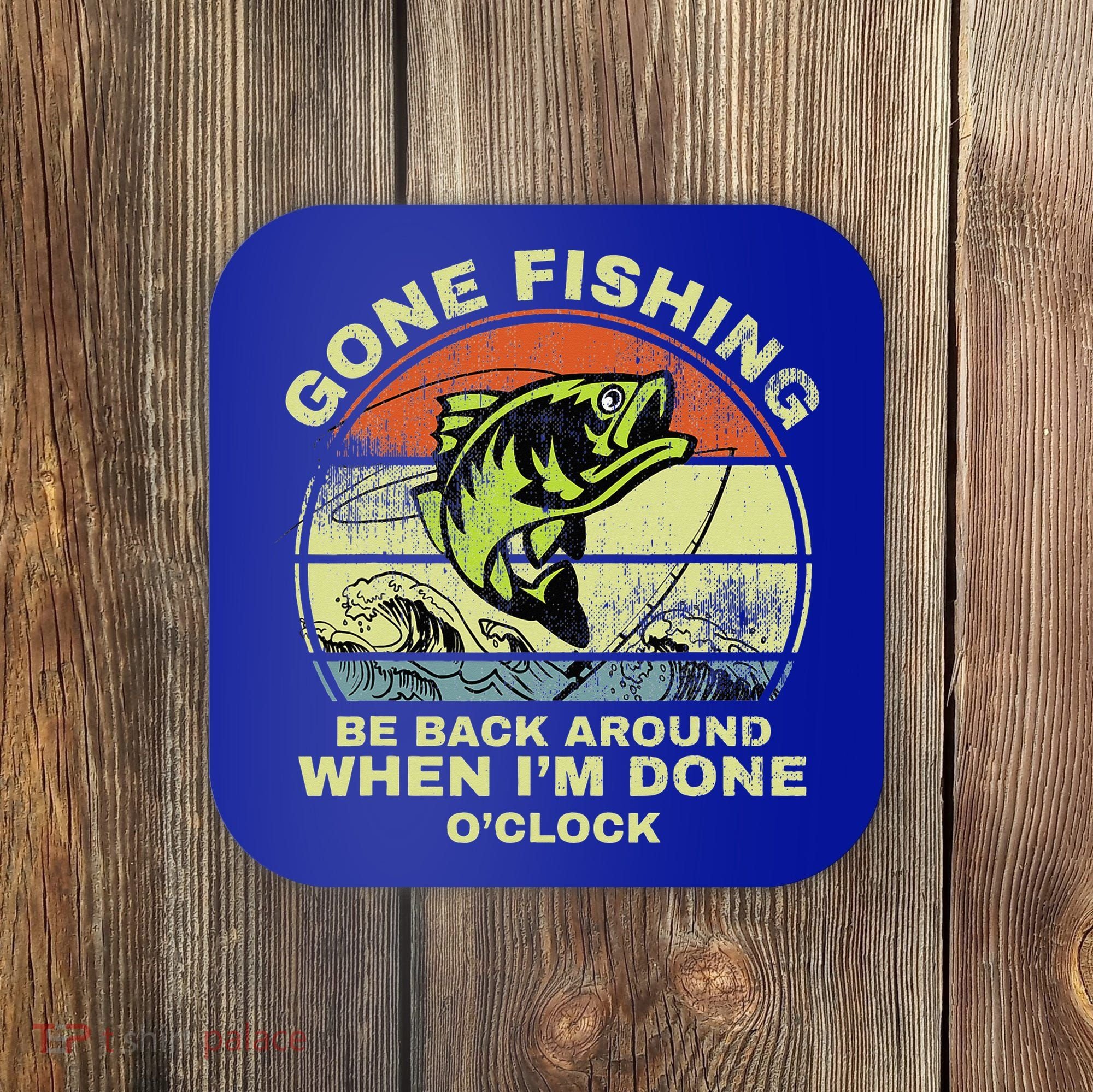 GONE FISHING, BE BACK AROUND WHEN I'M DONE O'CLOCK Coaster