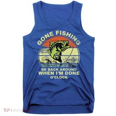 GONE FISHING, BE BACK AROUND WHEN I'M DONE O'CLOCK Tank Top