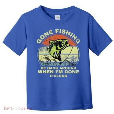 GONE FISHING, BE BACK AROUND WHEN I'M DONE O'CLOCK Toddler T-Shirt