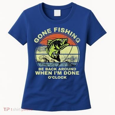 GONE FISHING, BE BACK AROUND WHEN I'M DONE O'CLOCK Women's T-Shirt