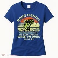 GONE FISHING, BE BACK AROUND WHEN I'M DONE O'CLOCK Women's T-Shirt thumb 0