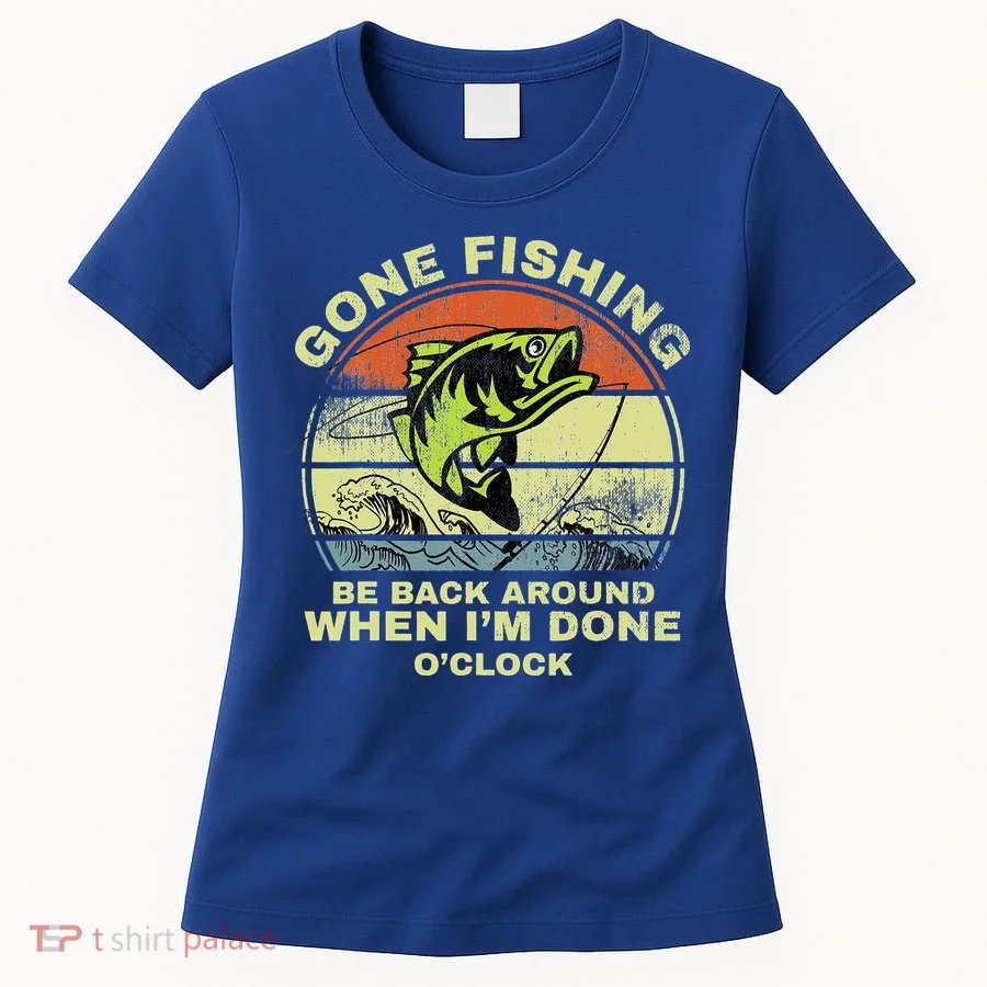 GONE FISHING, BE BACK AROUND WHEN I'M DONE O'CLOCK Women's T-Shirt