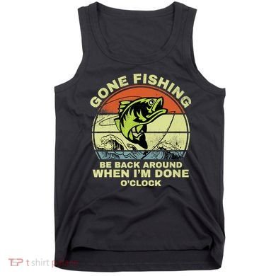 GONE FISHING, BE BACK AROUND WHEN I'M DONE O'CLOCK Tank Top