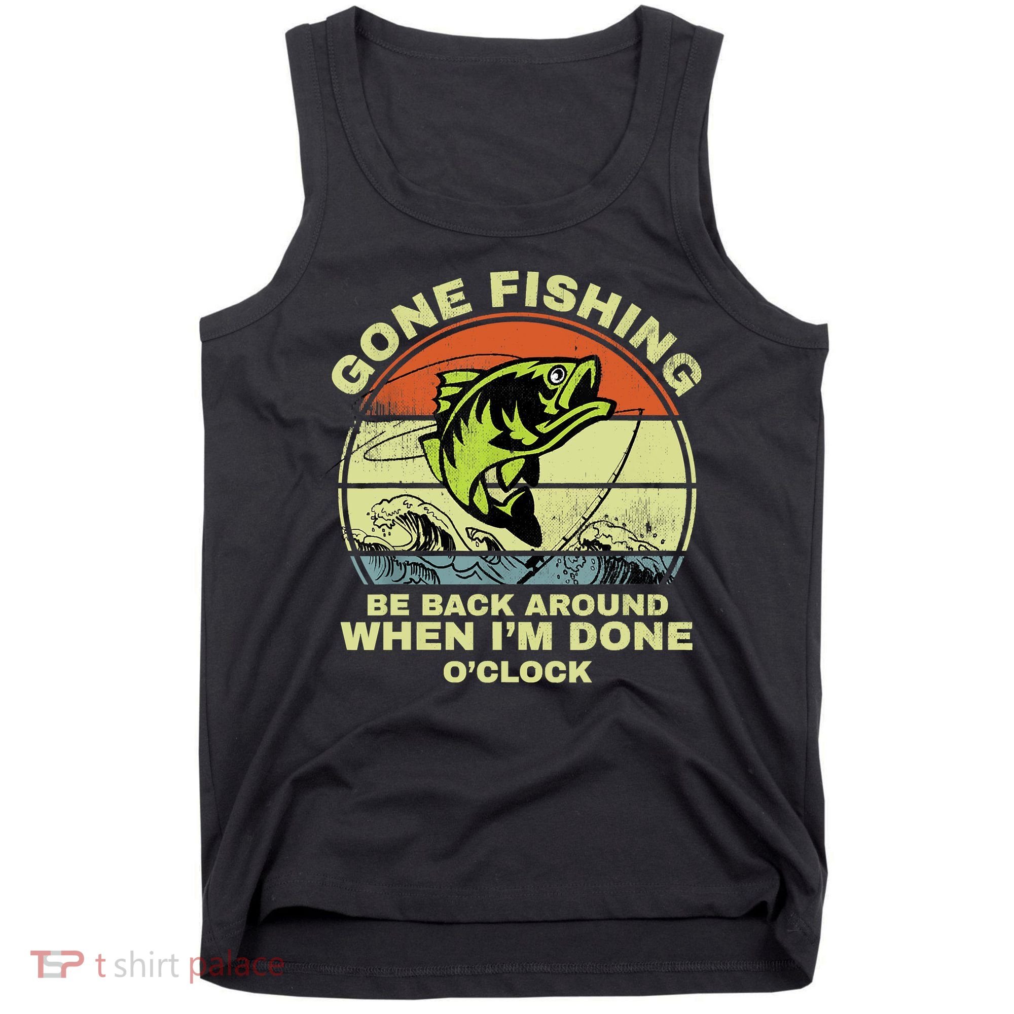 GONE FISHING, BE BACK AROUND WHEN I'M DONE O'CLOCK Tank Top