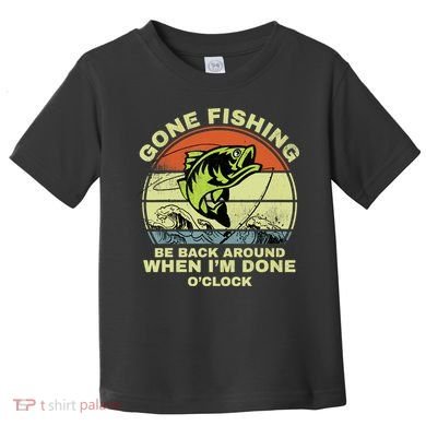 GONE FISHING, BE BACK AROUND WHEN I'M DONE O'CLOCK Toddler T-Shirt