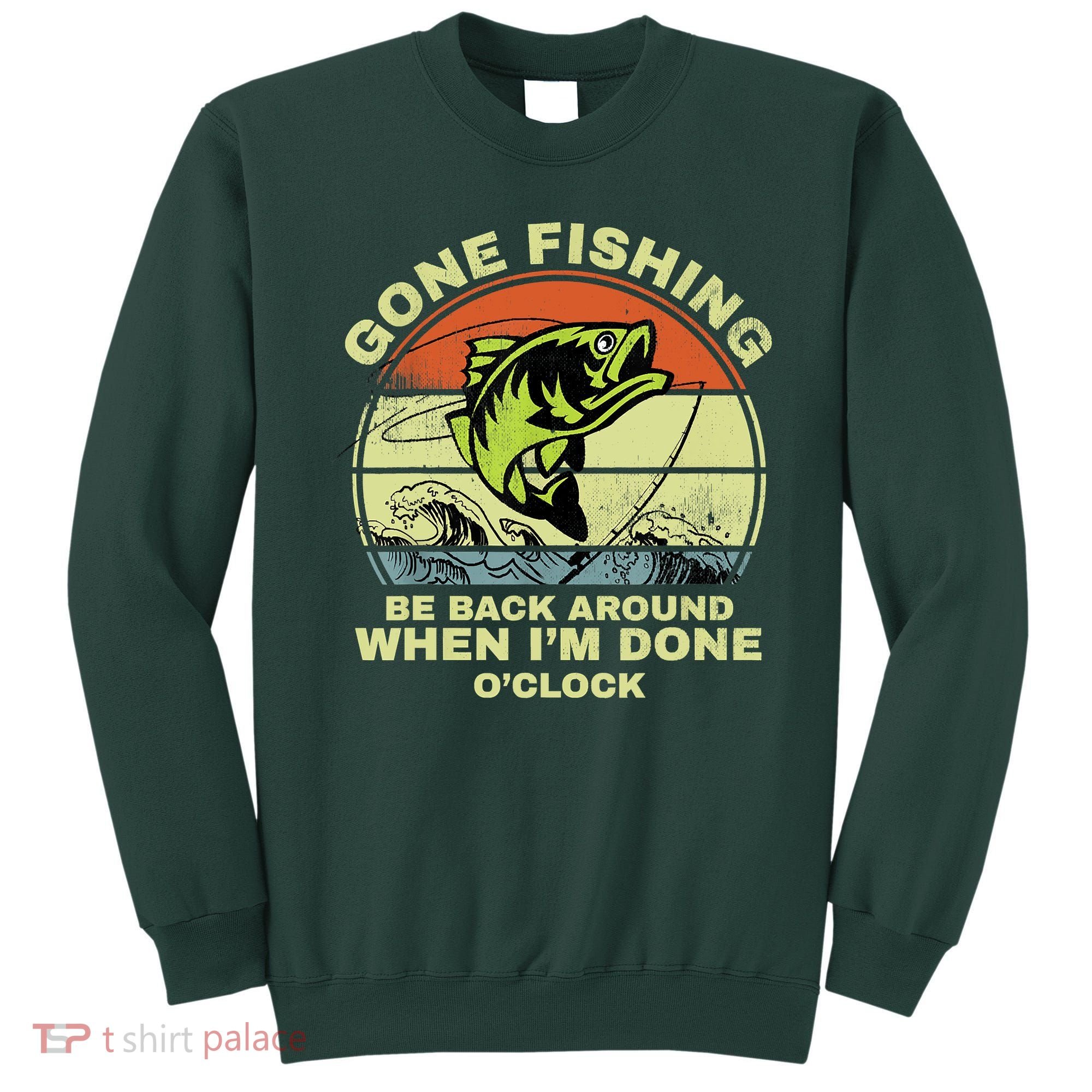 GONE FISHING, BE BACK AROUND WHEN I'M DONE O'CLOCK Sweatshirt
